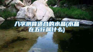八字测算适合的水晶(水晶在五行属什么)