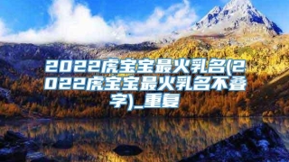 2022虎宝宝最火乳名(2022虎宝宝最火乳名不叠字)_重复