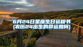 6月24日星座生日运程书(农历24出生的命运如何)