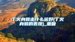 丁火身弱走什么运好(丁火身弱的表现)_重复