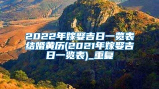 2022年嫁娶吉日一览表结婚黄历(2021年嫁娶吉日一览表)_重复
