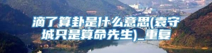 滴了算卦是什么意思(袁守城只是算命先生)_重复