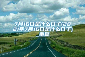 7月16日是什么日子(2021年7月16日是什么日子)_重复