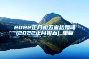 2022正月初五宜结婚吗(2022正月初五)_重复