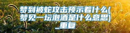 梦到被蛇攻击预示着什么(梦见一坛泡酒是什么意思)_重复