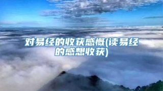 对易经的收获感慨(读易经的感想收获)