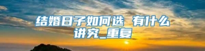 结婚日子如何选 有什么讲究_重复
