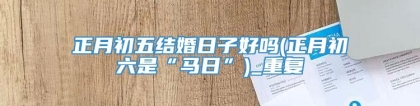 正月初五结婚日子好吗(正月初六是“马日”)_重复