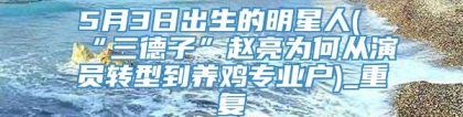 5月3日出生的明星人(“三德子”赵亮为何从演员转型到养鸡专业户)_重复