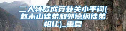 二人转罗成算卦关小平词(赵本山徒弟和郭德纲徒弟相比)_重复