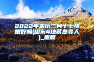 2022年农历二月十七结婚好吗(山东4地紧急寻人)_重复