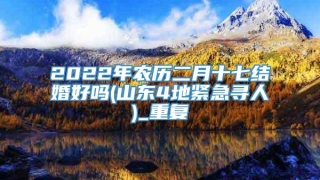 2022年农历二月十七结婚好吗(山东4地紧急寻人)_重复