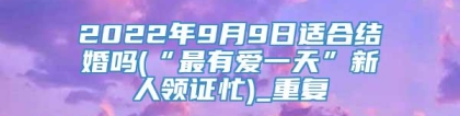 2022年9月9日适合结婚吗(“最有爱一天”新人领证忙)_重复