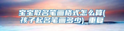 宝宝取名笔画格式怎么算(孩子起名笔画多少)_重复