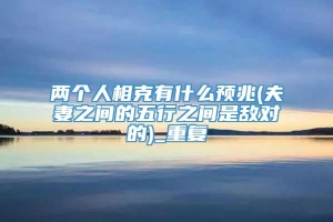 两个人相克有什么预兆(夫妻之间的五行之间是敌对的)_重复