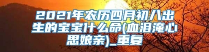 2021年农历四月初八出生的宝宝什么命(血泪淹心思娘亲)_重复