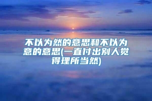 不以为然的意思和不以为意的意思(一直付出别人觉得理所当然)