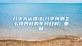 八字大运排法(八字预测怎么排四柱的年月日时)_重复