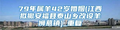 79年属羊42岁婚姻(江西拟撤安福县泰山乡改设羊狮慕镇)_重复