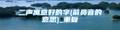 二声寓意好的字(前鼻音的意思)_重复