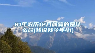 81年农历12月属鸡的是什么命(我说我今年41)