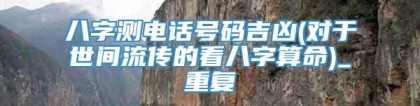 八字测电话号码吉凶(对于世间流传的看八字算命)_重复