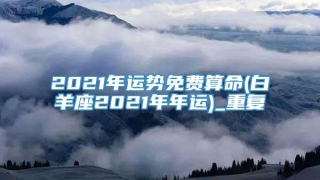 2021年运势免费算命(白羊座2021年年运)_重复