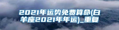 2021年运势免费算命(白羊座2021年年运)_重复