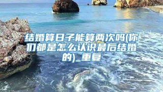 结婚算日子能算两次吗(你们都是怎么认识最后结婚的)_重复