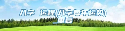 八字 运程(八字每年运势)_重复