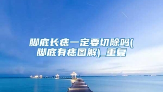 脚底长痣一定要切除吗(脚底有痣图解)_重复