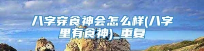 八字穿食神会怎么样(八字里有食神)_重复