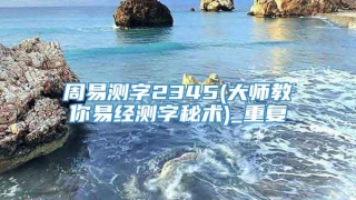 周易测字2345(大师教你易经测字秘术)_重复