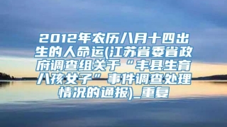 2012年农历八月十四出生的人命运(江苏省委省政府调查组关于“丰县生育八孩女子”事件调查处理情况的通报)_重复