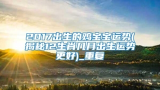 2017出生的鸡宝宝运势(揭秘12生肖几月出生运势更好)_重复