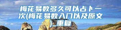 梅花易数多久可以占卜一次(梅花易数入门以及原文)_重复
