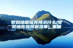 梦到地震摇晃预示什么(梦见地在摇晃但没事)_重复