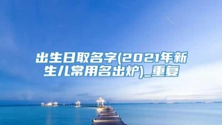 出生日取名字(2021年新生儿常用名出炉)_重复