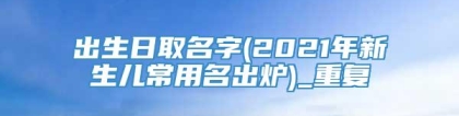 出生日取名字(2021年新生儿常用名出炉)_重复