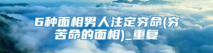 6种面相男人注定穷命(穷苦命的面相)_重复
