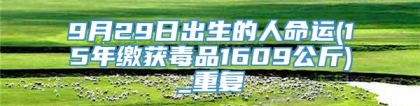 9月29日出生的人命运(15年缴获毒品1609公斤)_重复