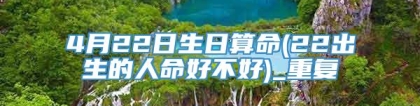 4月22日生日算命(22出生的人命好不好)_重复