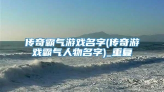 传奇霸气游戏名字(传奇游戏霸气人物名字)_重复