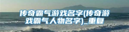 传奇霸气游戏名字(传奇游戏霸气人物名字)_重复