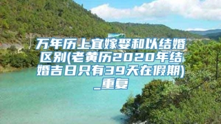 万年历上宜嫁娶和以结婚区别(老黄历2020年结婚吉日只有39天在假期)_重复