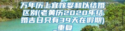 万年历上宜嫁娶和以结婚区别(老黄历2020年结婚吉日只有39天在假期)_重复