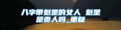 八字带魁罡的女人 魁罡是贵人吗_重复