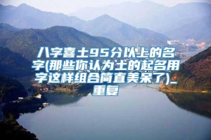 八字喜土95分以上的名字(那些你认为土的起名用字这样组合简直美呆了)_重复