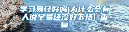 学习易经好吗(为什么会有人说学易经没好下场)_重复