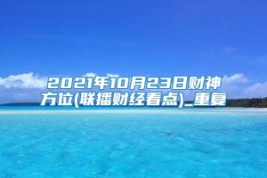 2021年10月23日财神方位(联播财经看点)_重复